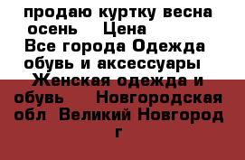 продаю куртку(весна-осень) › Цена ­ 4 000 - Все города Одежда, обувь и аксессуары » Женская одежда и обувь   . Новгородская обл.,Великий Новгород г.